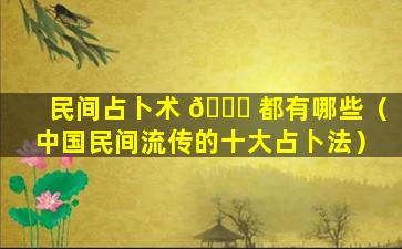 民间占卜术 🐕 都有哪些（中国民间流传的十大占卜法）